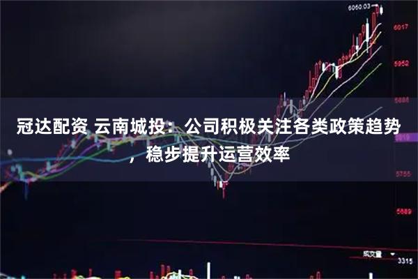 冠达配资 云南城投：公司积极关注各类政策趋势，稳步提升运营效率