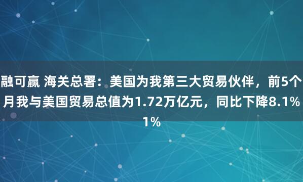 融可赢 海关总署：美国为我第三大贸易伙伴，前5个月我与美国贸易总值为1.72万亿元，同比下降8.1%