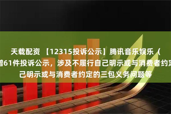 天载配资 【12315投诉公示】腾讯音乐娱乐（深圳）有限公司新增61件投诉公示，涉及不履行自己明示或与消费者约定的三包义务问题等