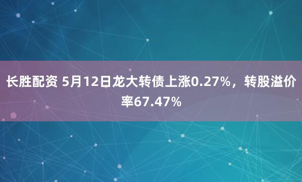 长胜配资 5月12日龙大转债上涨0.27%，转股溢价率67.47%