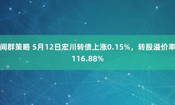 间群策略 5月12日宏川转债上涨0.15%，转股溢价率116.88%