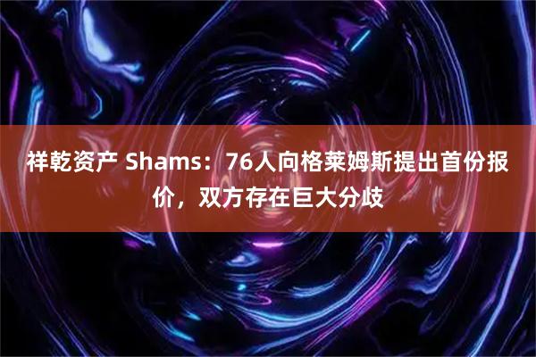 祥乾资产 Shams：76人向格莱姆斯提出首份报价，双方存在巨大分歧