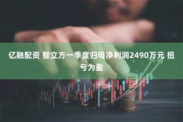 亿融配资 智立方一季度归母净利润2490万元 扭亏为盈