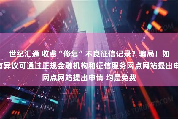世纪汇通 收费“修复”不良征信记录？骗局！如对征信记录有异议可通过正规金融机构和征信服务网点网站提出申请 均是免费