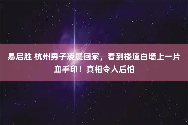 易启胜 杭州男子凌晨回家，看到楼道白墙上一片血手印！真相令人后怕