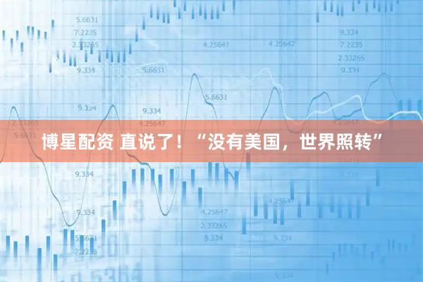 博星配资 直说了！“没有美国，世界照转”