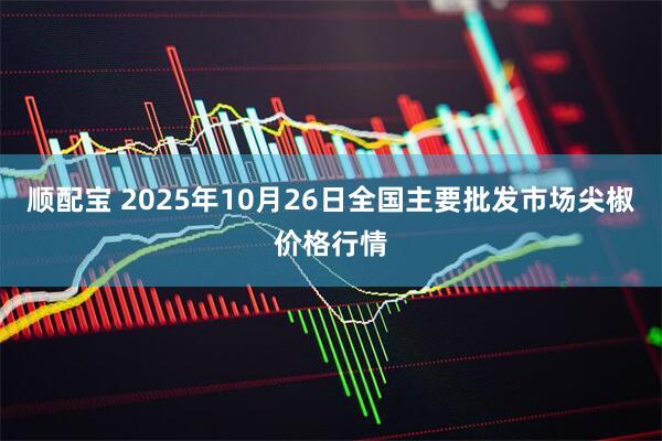 顺配宝 2025年10月26日全国主要批发市场尖椒价格行情