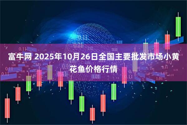富牛网 2025年10月26日全国主要批发市场小黄花鱼价格行情
