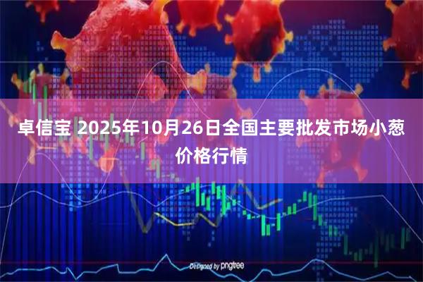 卓信宝 2025年10月26日全国主要批发市场小葱价格行情