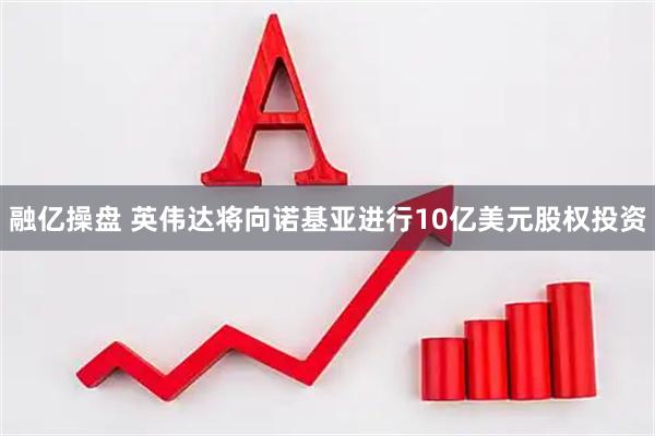 融亿操盘 英伟达将向诺基亚进行10亿美元股权投资