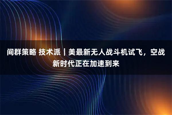 间群策略 技术派｜美最新无人战斗机试飞，空战新时代正在加速到来