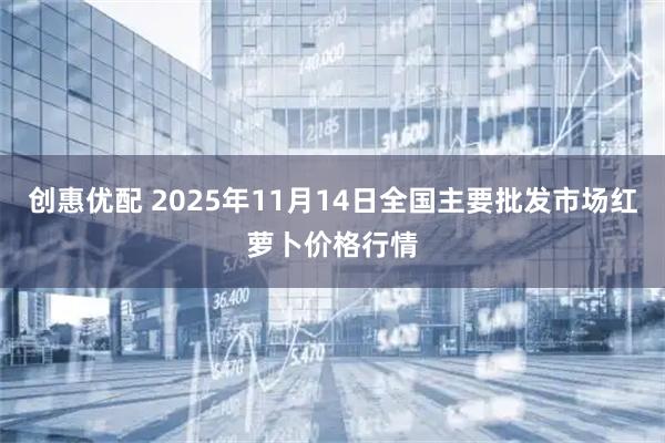 创惠优配 2025年11月14日全国主要批发市场红萝卜价格行情