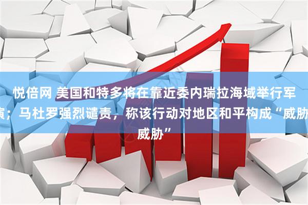 悦倍网 美国和特多将在靠近委内瑞拉海域举行军演；马杜罗强烈谴责，称该行动对地区和平构成“威胁”