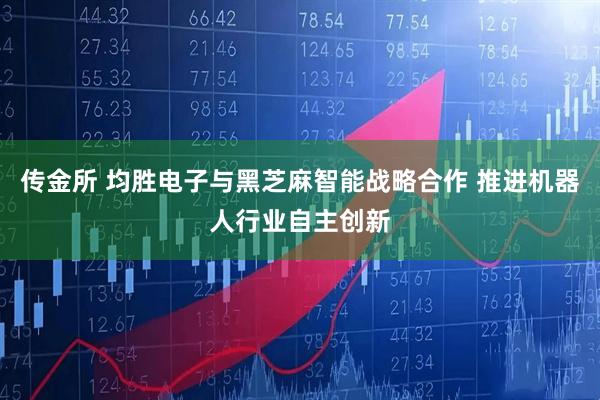 传金所 均胜电子与黑芝麻智能战略合作 推进机器人行业自主创新