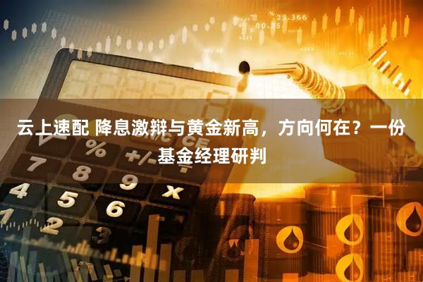 云上速配 降息激辩与黄金新高，方向何在？一份基金经理研判