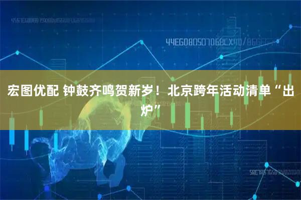 宏图优配 钟鼓齐鸣贺新岁！北京跨年活动清单“出炉”