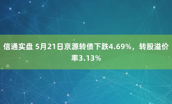 信通实盘 5月21日京源转债下跌4.69%，转股溢价率3.13%
