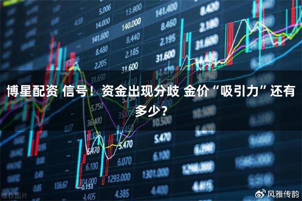 博星配资 信号！资金出现分歧 金价“吸引力”还有多少？