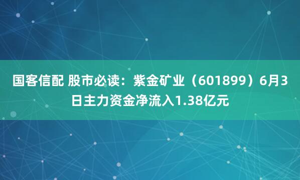 国客信配 股市必读：紫金矿业（601899）6月3日主力资金净流入1.38亿元
