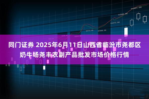 同门证券 2025年6月11日山西省临汾市尧都区奶牛场尧丰农副产品批发市场价格行情