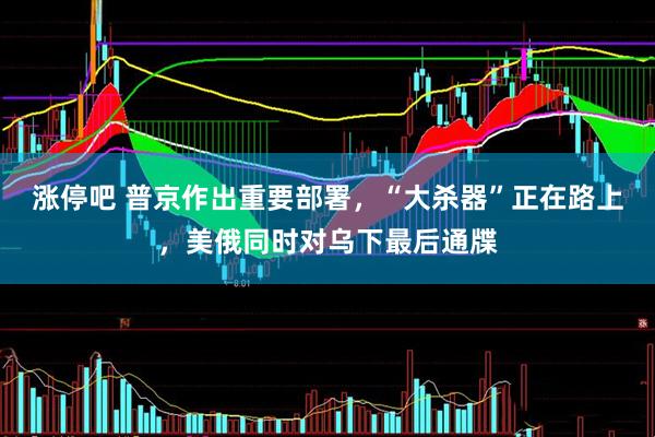 涨停吧 普京作出重要部署，“大杀器”正在路上，美俄同时对乌下最后通牒