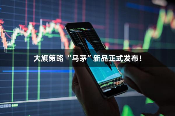 大旗策略 “马茅”新品正式发布!