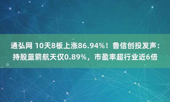 通弘网 10天8板上涨86.94%！鲁信创投发声：持股蓝箭航天仅0.89%，市盈率超行业近6倍