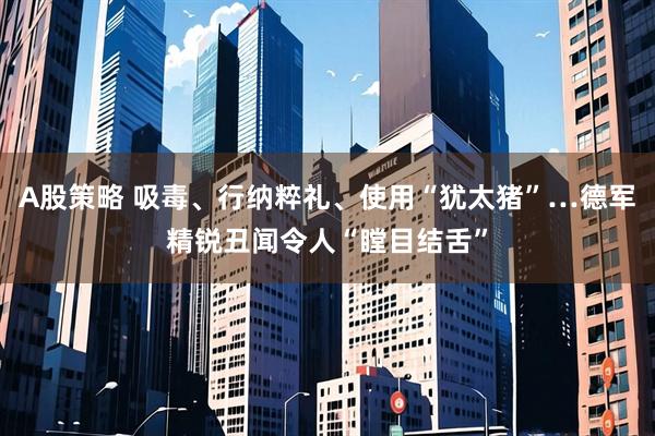 A股策略 吸毒、行纳粹礼、使用“犹太猪”…德军精锐丑闻令人“瞠目结舌”