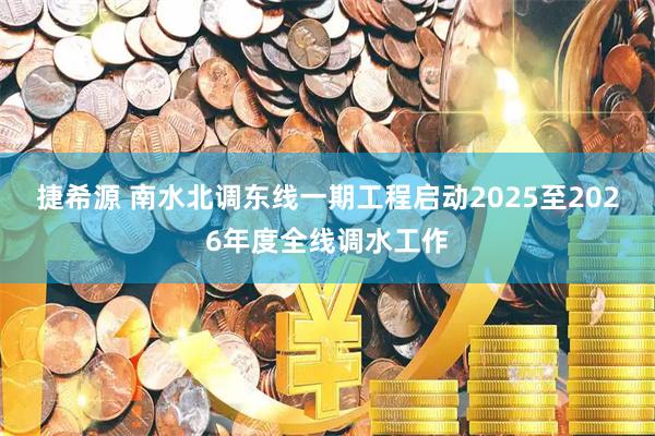 捷希源 南水北调东线一期工程启动2025至2026年度全线调水工作