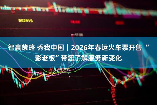 智赢策略 秀我中国｜2026年春运火车票开售 “影老板”带您了解服务新变化