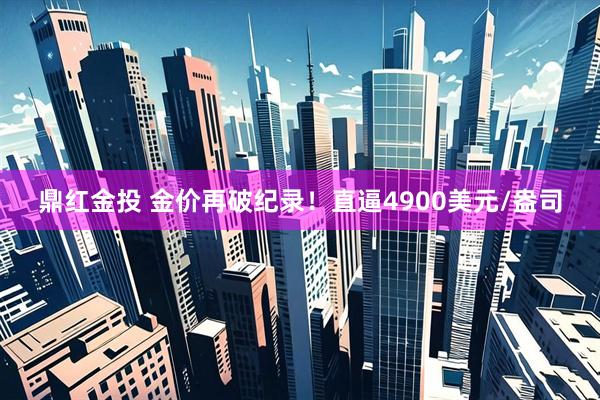 鼎红金投 金价再破纪录！直逼4900美元/盎司