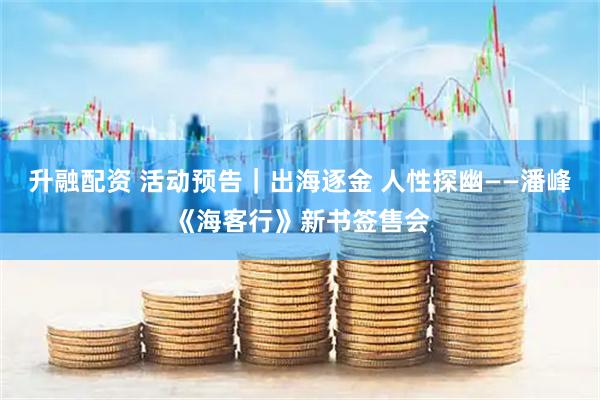 升融配资 活动预告｜出海逐金 人性探幽——潘峰《海客行》新书签售会