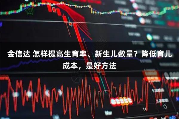 金信达 怎样提高生育率、新生儿数量？降低育儿成本，是好方法