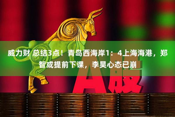 威力财 总结3点！青岛西海岸1：4上海海港，郑智或提前下课，李昊心态已崩