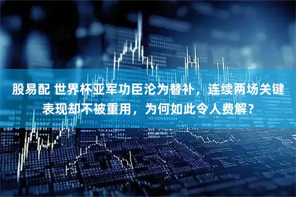 股易配 世界杯亚军功臣沦为替补，连续两场关键表现却不被重用，为何如此令人费解？