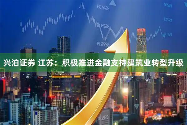 兴泊证券 江苏：积极推进金融支持建筑业转型升级
