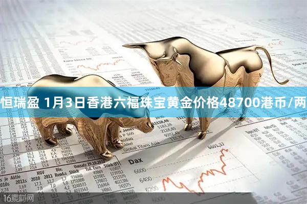 恒瑞盈 1月3日香港六福珠宝黄金价格48700港币/两