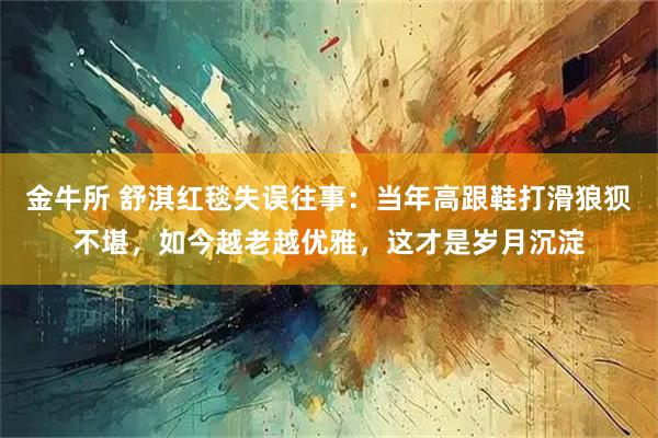 金牛所 舒淇红毯失误往事:当年高跟鞋打滑狼狈不堪,如今越老越优雅,这才是岁月沉淀