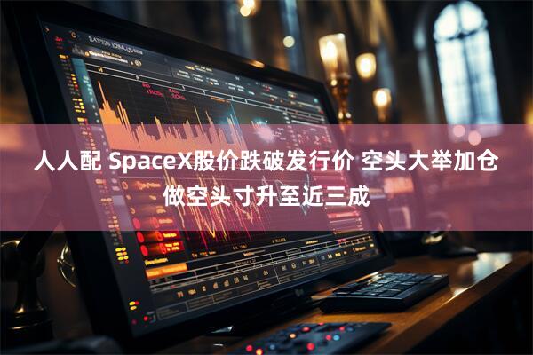 人人配 SpaceX股价跌破发行价 空头大举加仓做空头寸升至近三成