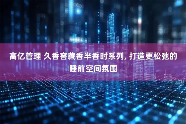 高亿管理 久香窖藏香半香时系列, 打造更松弛的睡前空间氛围