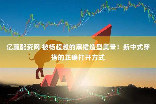 亿赢配资网 被杨超越的黑裙造型美晕!新中式穿搭的正确打开方式