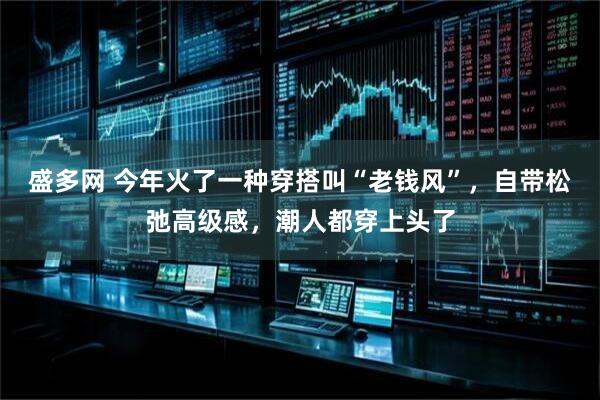 盛多网 今年火了一种穿搭叫“老钱风”,自带松弛高级感,潮人都穿上头了