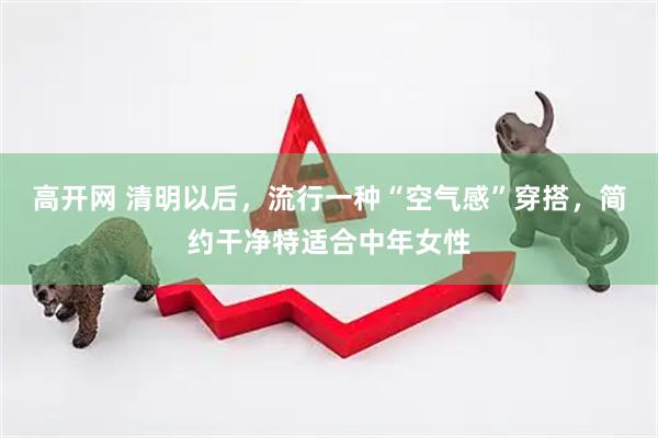 高开网 清明以后,流行一种“空气感”穿搭,简约干净特适合中年女性