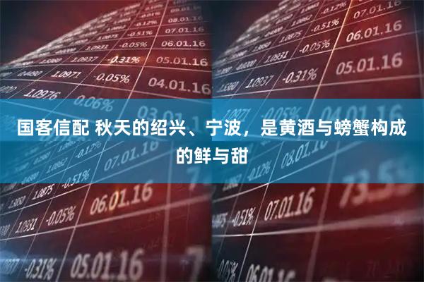 国客信配 秋天的绍兴、宁波,是黄酒与螃蟹构成的鲜与甜