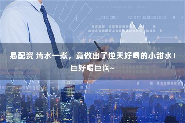 易配资 清水一煮，竟做出了逆天好喝的小甜水！巨好喝巨润~